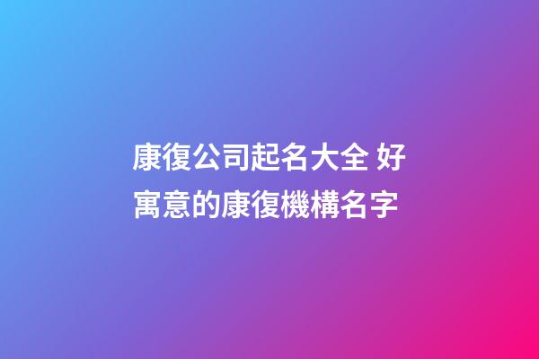 康復公司起名大全 好寓意的康復機構名字-第1張-公司起名-玄機派